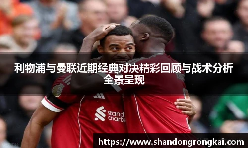 利物浦与曼联近期经典对决精彩回顾与战术分析全景呈现