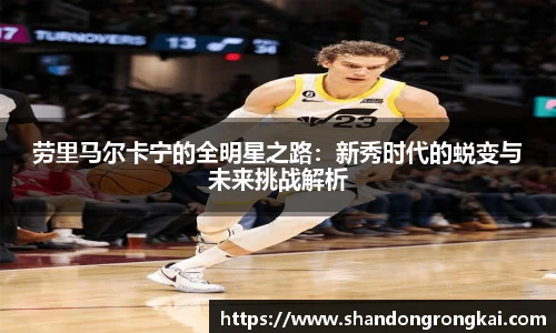 bwin官方劳里马尔卡宁的全明星之路：新秀时代的蜕变与未来挑战解析